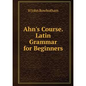    Ahns Course. Latin Grammar for Beginners H John Rowbotham Books