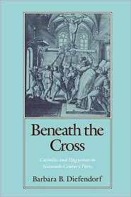 Beneath the Cross Catholics and Huguenots in Sixteenth Century Paris 