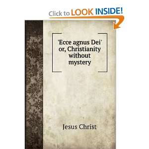  Ecce agnus Dei or, Christianity without mystery Jesus 