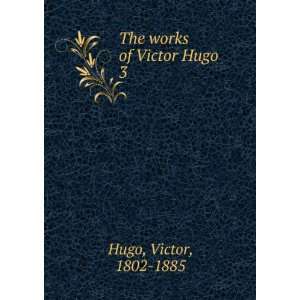  The works of Victor Hugo. 3 Victor, 1802 1885 Hugo Books