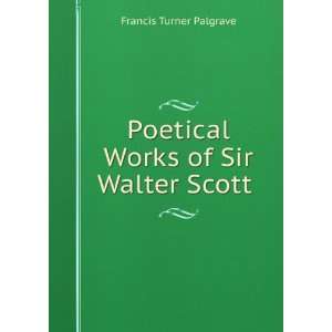   Poetical Works of Sir Walter Scott . Francis Turner Palgrave Books