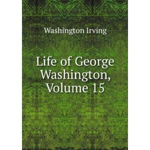    Life of George Washington, Volume 15 Washington Irving Books