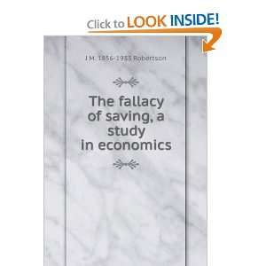  The fallacy of saving, a study in economics: J M. 1856 